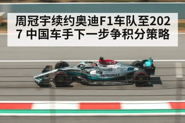 周冠宇续约奥迪F1车队至2027 中国车手下一步争积分策略