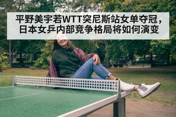 平野美宇若WTT突尼斯站女单夺冠，日本女乒内部竞争格局将如何演变