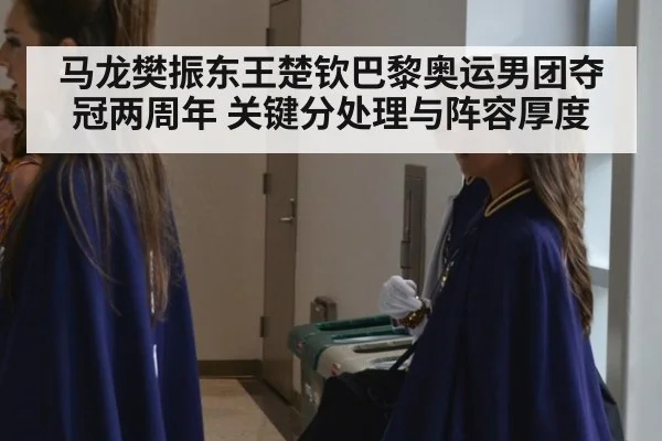 马龙樊振东王楚钦巴黎奥运男团夺冠两周年 关键分处理与阵容厚度