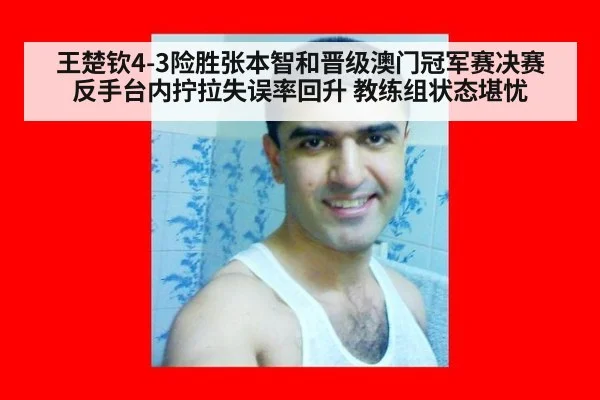 王楚钦4-3险胜张本智和晋级澳门冠军赛决赛 反手台内拧拉失误率回升 教练组状态堪忧