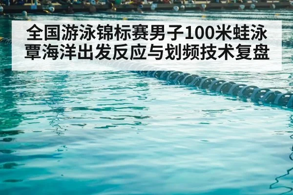 全国游泳锦标赛男子100米蛙泳 覃海洋出发反应与划频技术复盘