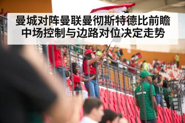 曼城对阵曼联曼彻斯特德比前瞻 中场控制与边路对位决定走势