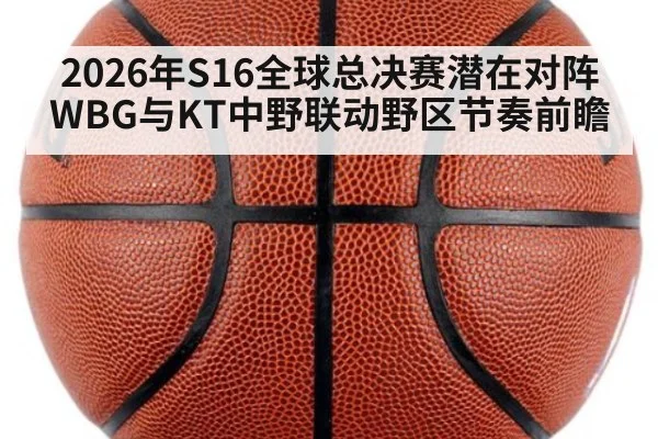 2026年S16全球总决赛潜在对阵WBG与KT中野联动野区节奏前瞻